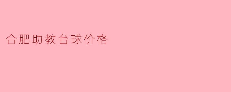 合肥助教台球价格解析:性价比与服务的完美结合