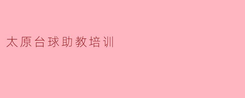 ### 太原台球助教培训：开启职业生涯的新篇章