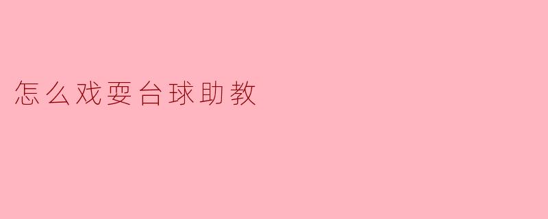 如何巧妙“戏耍”台球助教：轻松幽默的互动玩法