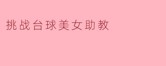 挑战台球美女助教，突破自我极限！