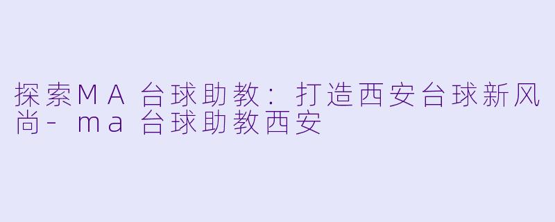 探索MA台球助教:打造西安台球新风尚