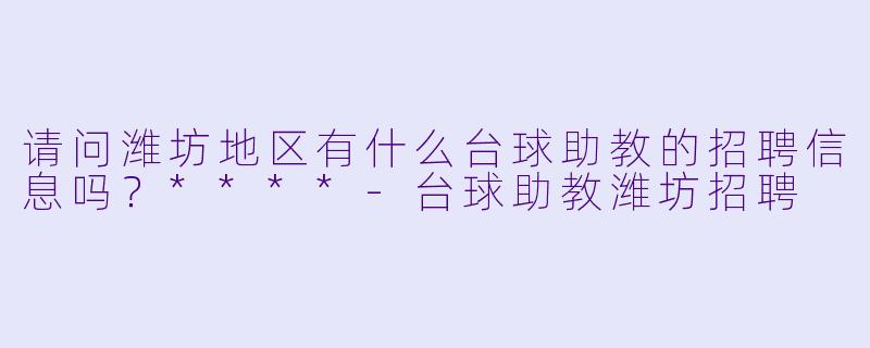 请问潍坊地区有什么台球助教的招聘信息吗？****