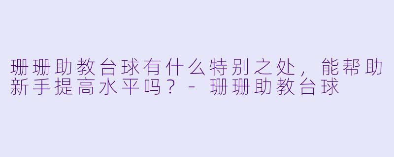 珊珊助教台球有什么特别之处，能帮助新手提高水平吗？