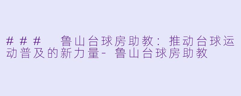 ### 鲁山台球房助教:推动台球运动普及的新力量
