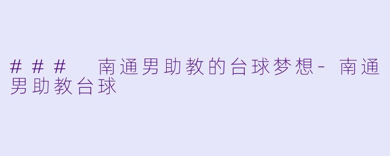 ### 南通男助教的台球梦想-南通男助教台球