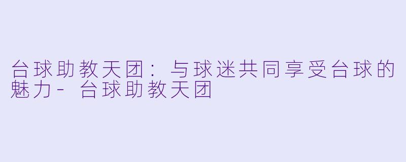 台球助教天团：与球迷共同享受台球的魅力-台球助教天团