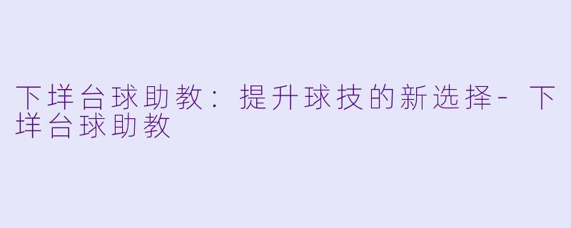 下垟台球助教：提升球技的新选择-下垟台球助教