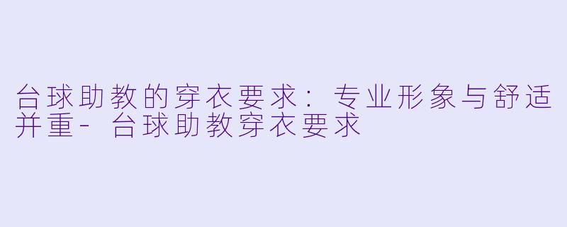 台球助教的穿衣要求：专业形象与舒适并重-台球助教穿衣要求