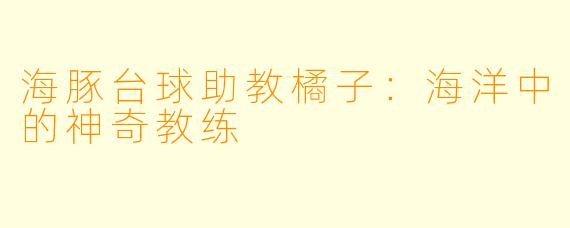 海豚台球助教橘子：海洋中的神奇教练