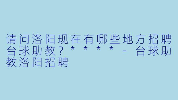 请问洛阳现在有哪些地方招聘台球助教?****