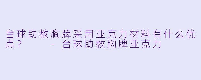 台球助教胸牌采用亚克力材料有什么优点？  