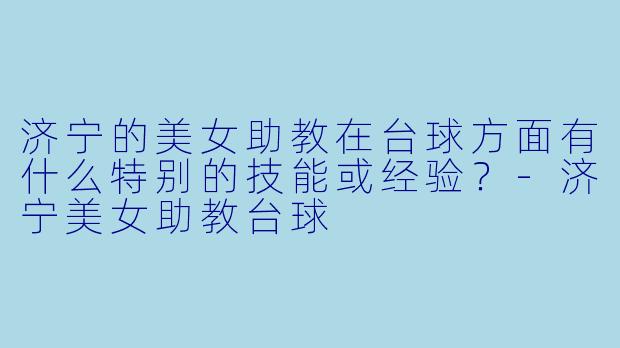 济宁的美女助教在台球方面有什么特别的技能或经验？-济宁美女助教台球