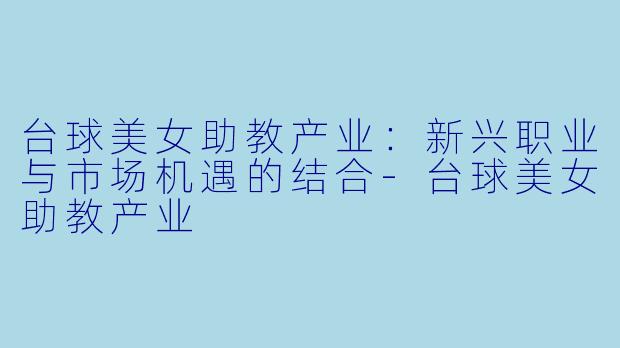 台球美女助教产业：新兴职业与市场机遇的结合-台球美女助教产业