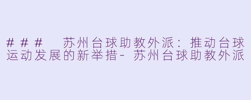 ### 苏州台球助教外派：推动台球运动发展的新举措-苏州台球助教外派