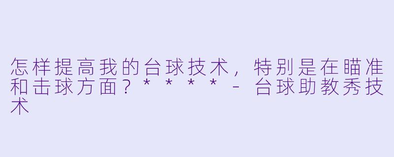 怎样提高我的台球技术，特别是在瞄准和击球方面？****