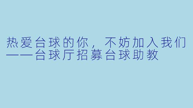 热爱台球的你,不妨加入我们——台球厅招募台球助教