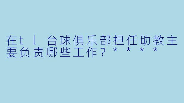 在tl台球俱乐部担任助教主要负责哪些工作?****