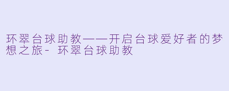 环翠台球助教——开启台球爱好者的梦想之旅-环翠台球助教