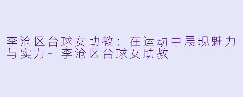 李沧区台球女助教：在运动中展现魅力与实力-李沧区台球女助教