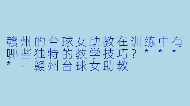赣州的台球女助教在训练中有哪些独特的教学技巧?****