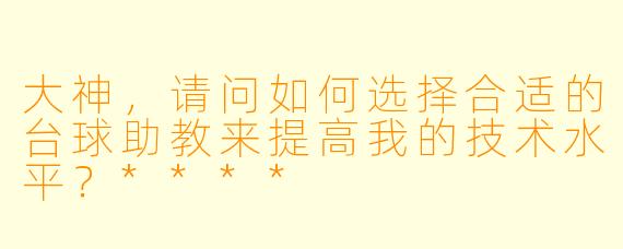 大神，请问如何选择合适的台球助教来提高我的技术水平？****