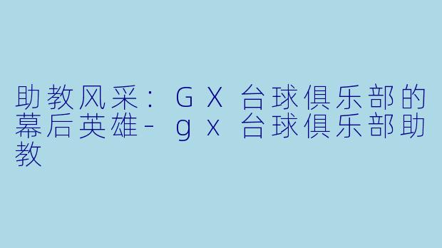 助教风采：GX台球俱乐部的幕后英雄-gx台球俱乐部助教