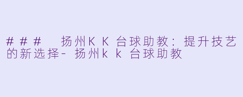 ### 扬州KK台球助教：提升技艺的新选择-扬州kk台球助教