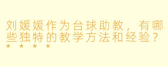 刘媛媛作为台球助教，有哪些独特的教学方法和经验？****