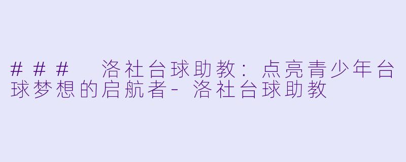 ### 洛社台球助教：点亮青少年台球梦想的启航者-洛社台球助教