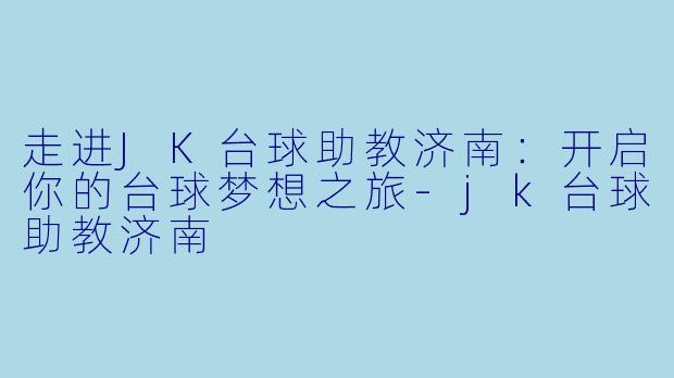 走进JK台球助教济南：开启你的台球梦想之旅-jk台球助教济南