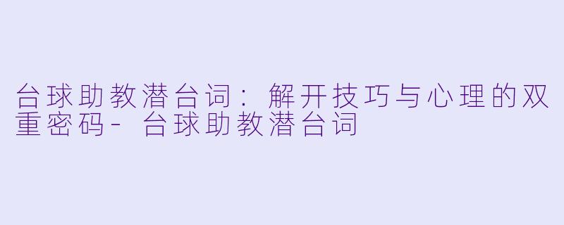 台球助教潜台词：解开技巧与心理的双重密码-台球助教潜台词