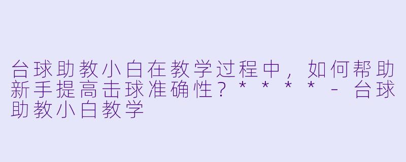 台球助教小白在教学过程中,如何帮助新手提高击球准确性?****