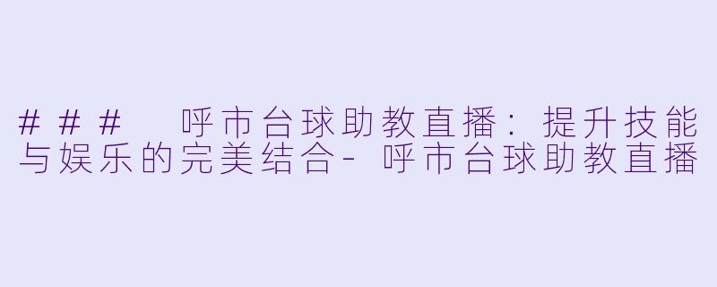 ### 呼市台球助教直播:提升技能与娱乐的完美结合