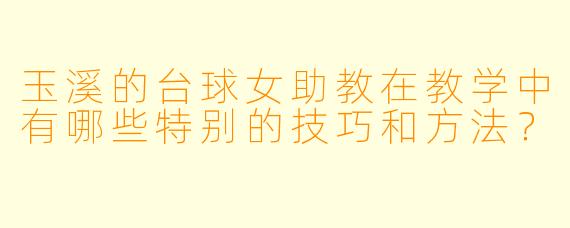 玉溪的台球女助教在教学中有哪些特别的技巧和方法？