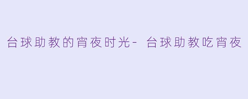 台球助教的宵夜时光-台球助教吃宵夜