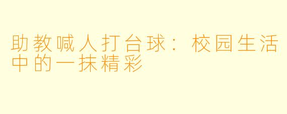 助教喊人打台球：校园生活中的一抹精彩