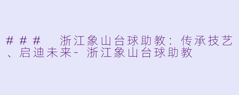 ### 浙江象山台球助教：传承技艺、启迪未来-浙江象山台球助教