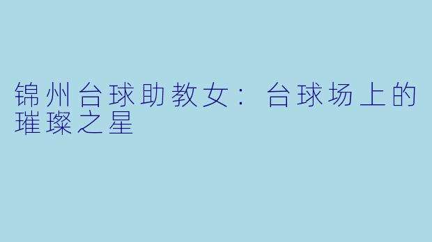 锦州台球助教女：台球场上的璀璨之星