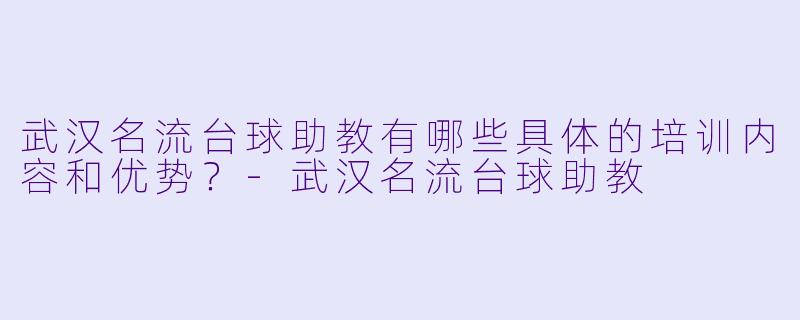 武汉名流台球助教有哪些具体的培训内容和优势?