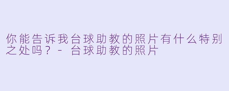 你能告诉我台球助教的照片有什么特别之处吗？-台球助教的照片