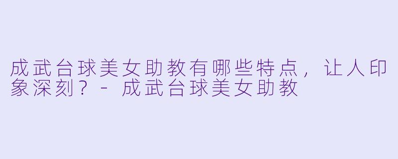 成武台球美女助教有哪些特点，让人印象深刻？