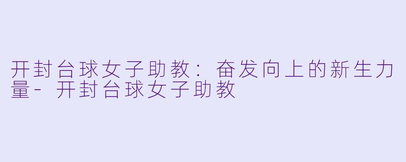 开封台球女子助教：奋发向上的新生力量-开封台球女子助教