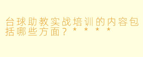 台球助教实战培训的内容包括哪些方面?****