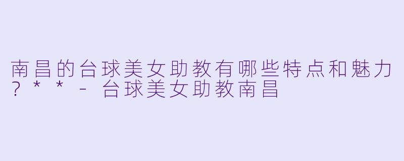 南昌的台球美女助教有哪些特点和魅力?**