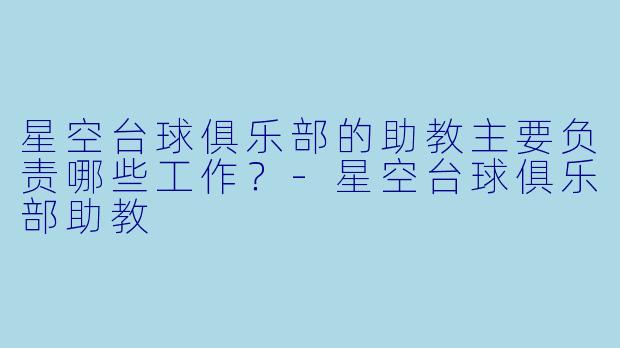 星空台球俱乐部的助教主要负责哪些工作?