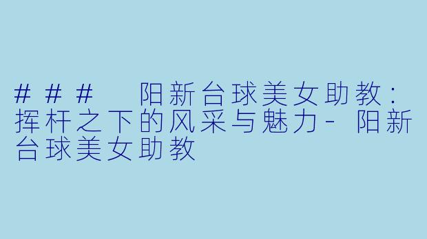 ### 阳新台球美女助教:挥杆之下的风采与魅力