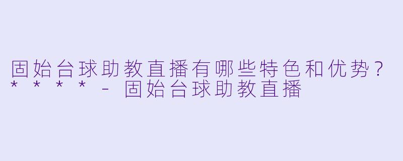 固始台球助教直播有哪些特色和优势?****