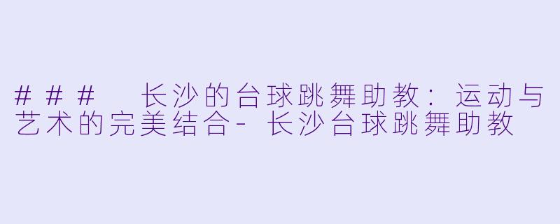 ### 长沙的台球跳舞助教：运动与艺术的完美结合-长沙台球跳舞助教