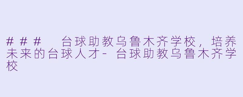 ### 台球助教乌鲁木齐学校,培养未来的台球人才