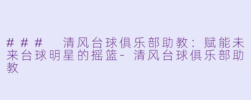 ### 清风台球俱乐部助教：赋能未来台球明星的摇篮-清风台球俱乐部助教